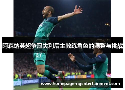 阿森纳英超争冠失利后主教练角色的调整与挑战