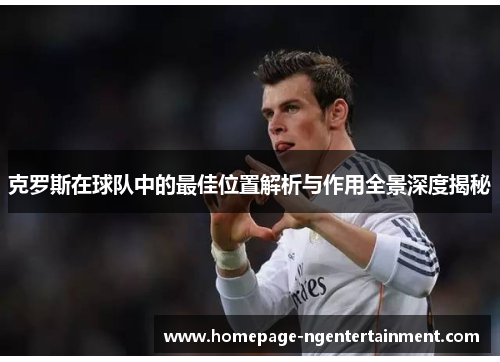 克罗斯在球队中的最佳位置解析与作用全景深度揭秘
