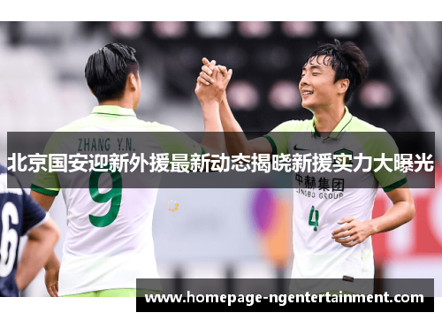 北京国安迎新外援最新动态揭晓新援实力大曝光