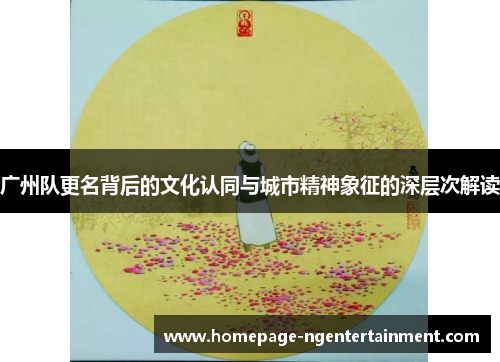 广州队更名背后的文化认同与城市精神象征的深层次解读