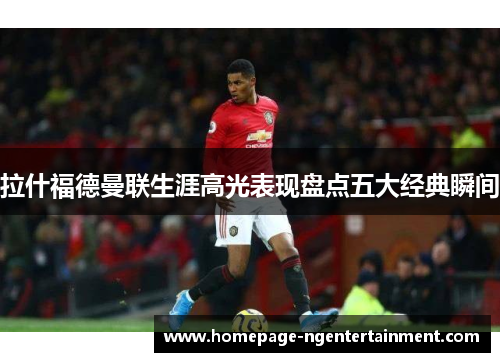 拉什福德曼联生涯高光表现盘点五大经典瞬间