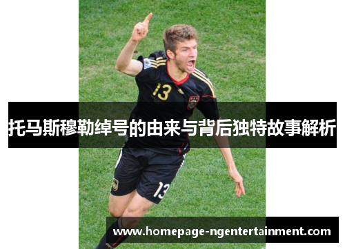 托马斯穆勒绰号的由来与背后独特故事解析
