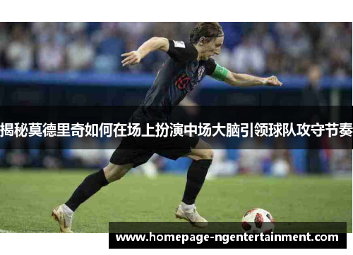 揭秘莫德里奇如何在场上扮演中场大脑引领球队攻守节奏