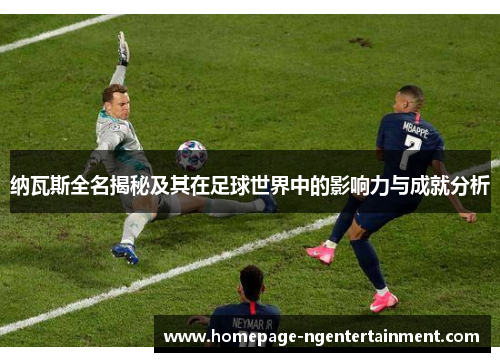 纳瓦斯全名揭秘及其在足球世界中的影响力与成就分析