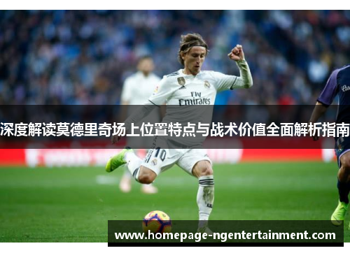 深度解读莫德里奇场上位置特点与战术价值全面解析指南