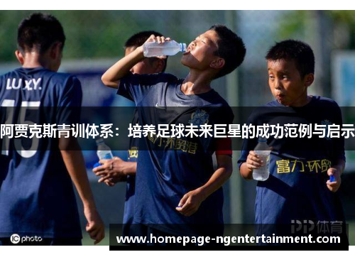阿贾克斯青训体系：培养足球未来巨星的成功范例与启示