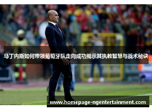 马丁内斯如何带领葡萄牙队走向成功揭示其执教智慧与战术秘诀