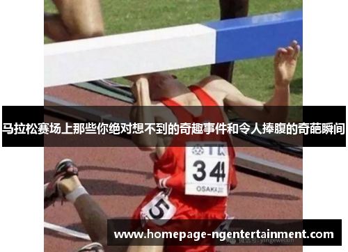 马拉松赛场上那些你绝对想不到的奇趣事件和令人捧腹的奇葩瞬间