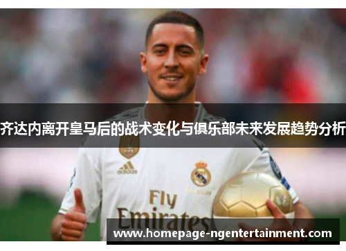 齐达内离开皇马后的战术变化与俱乐部未来发展趋势分析