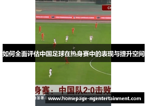 如何全面评估中国足球在热身赛中的表现与提升空间