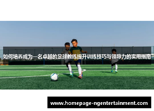 如何培养成为一名卓越的足球教练提升训练技巧与领导力的实用指南