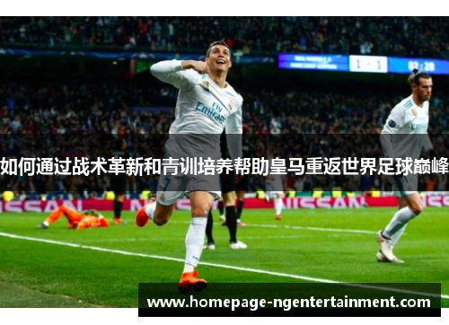 如何通过战术革新和青训培养帮助皇马重返世界足球巅峰