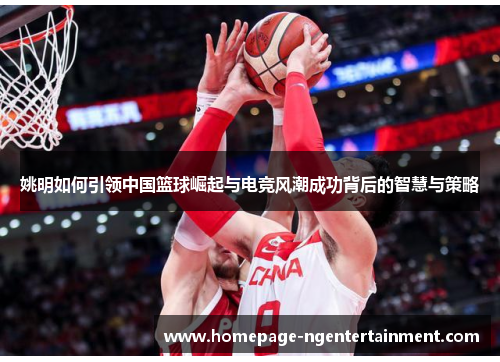 姚明如何引领中国篮球崛起与电竞风潮成功背后的智慧与策略