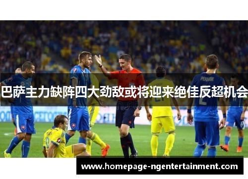巴萨主力缺阵四大劲敌或将迎来绝佳反超机会