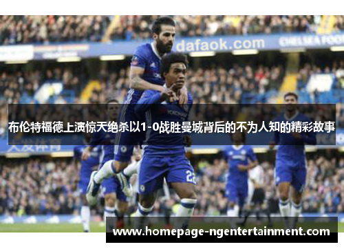 布伦特福德上演惊天绝杀以1-0战胜曼城背后的不为人知的精彩故事