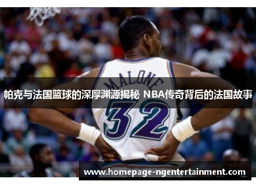 帕克与法国篮球的深厚渊源揭秘 NBA传奇背后的法国故事 帕克与法国篮球的深厚渊源揭秘 NBA传奇背后的法国故事