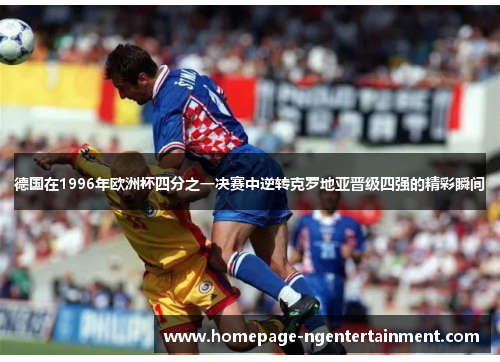 德国在1996年欧洲杯四分之一决赛中逆转克罗地亚晋级四强的精彩瞬间 德国在1996年欧洲杯四分之一决赛中逆转克罗地亚晋级四强的精彩瞬间