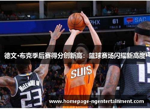 德文·布克季后赛得分创新高:篮球赛场闪耀新高度 德文·布克季后赛得分创新高:篮球赛场闪耀新高度