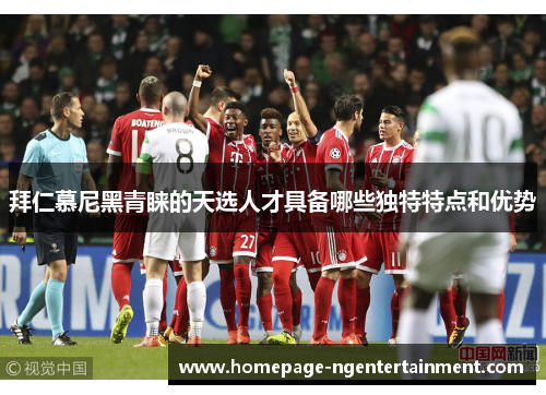 拜仁慕尼黑青睐的天选人才具备哪些独特特点和优势 拜仁慕尼黑青睐的天选人才具备哪些独特特点和优势