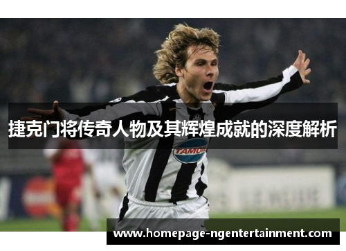 捷克门将传奇人物及其辉煌成就的深度解析 捷克门将传奇人物及其辉煌成就的深度解析