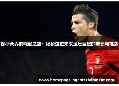探秘桑乔的崛起之路:揭秘这位未来足坛巨星的成长与挑战 探秘桑乔的崛起之路:揭秘这位未来足坛巨星的成长与挑战