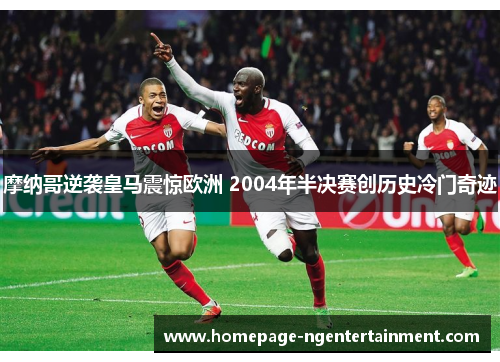 摩纳哥逆袭皇马震惊欧洲 2004年半决赛创历史冷门奇迹 摩纳哥逆袭皇马震惊欧洲 2004年半决赛创历史冷门奇迹