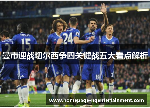 曼市迎战切尔西争四关键战五大看点解析 曼市迎战切尔西争四关键战五大看点解析