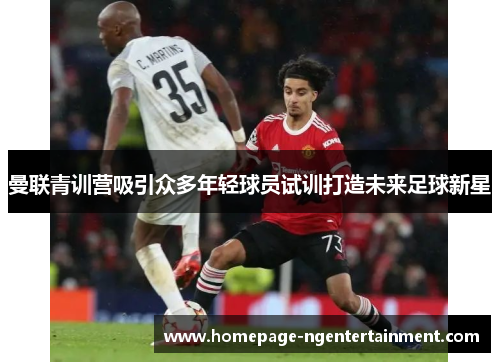 曼联青训营吸引众多年轻球员试训打造未来足球新星 曼联青训营吸引众多年轻球员试训打造未来足球新星