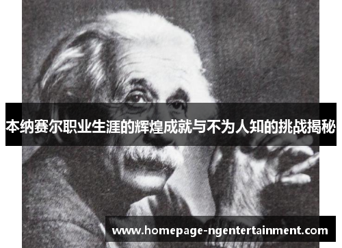 本纳赛尔职业生涯的辉煌成就与不为人知的挑战揭秘 本纳赛尔职业生涯的辉煌成就与不为人知的挑战揭秘