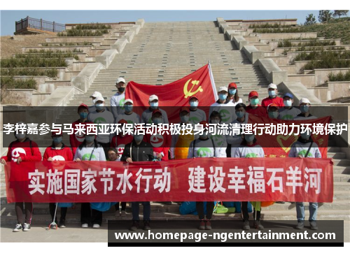 李梓嘉参与马来西亚环保活动积极投身河流清理行动助力环境保护 李梓嘉参与马来西亚环保活动积极投身河流清理行动助力环境保护