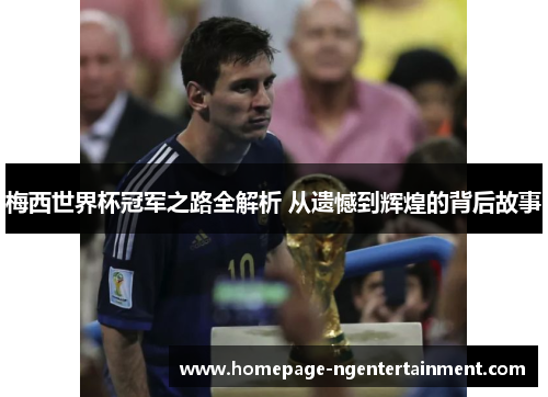 梅西世界杯冠军之路全解析 从遗憾到辉煌的背后故事 梅西世界杯冠军之路全解析 从遗憾到辉煌的背后故事