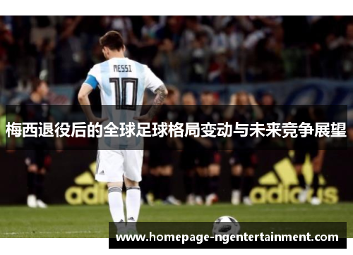 梅西退役后的全球足球格局变动与未来竞争展望 梅西退役后的全球足球格局变动与未来竞争展望