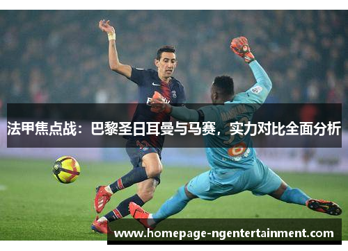 法甲焦点战:巴黎圣日耳曼与马赛,实力对比全面分析 法甲焦点战:巴黎圣日耳曼与马赛,实力对比全面分析