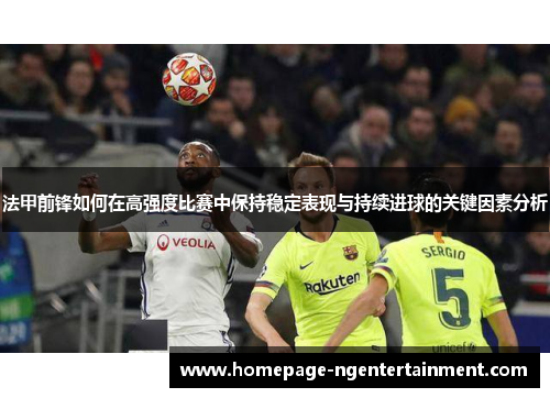 法甲前锋如何在高强度比赛中保持稳定表现与持续进球的关键因素分析 法甲前锋如何在高强度比赛中保持稳定表现与持续进球的关键因素分析