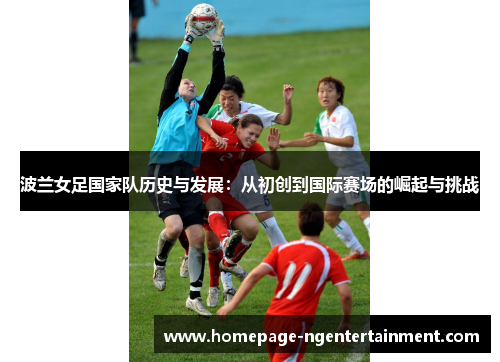 波兰女足国家队历史与发展:从初创到国际赛场的崛起与挑战 波兰女足国家队历史与发展:从初创到国际赛场的崛起与挑战