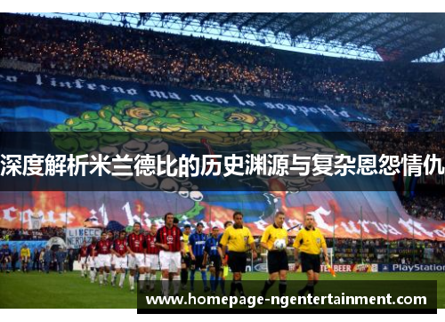 深度解析米兰德比的历史渊源与复杂恩怨情仇 深度解析米兰德比的历史渊源与复杂恩怨情仇