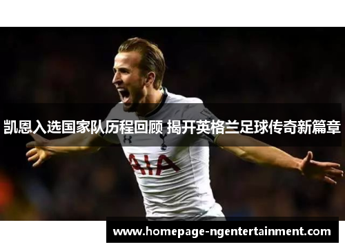凯恩入选国家队历程回顾 揭开英格兰足球传奇新篇章 凯恩入选国家队历程回顾 揭开英格兰足球传奇新篇章