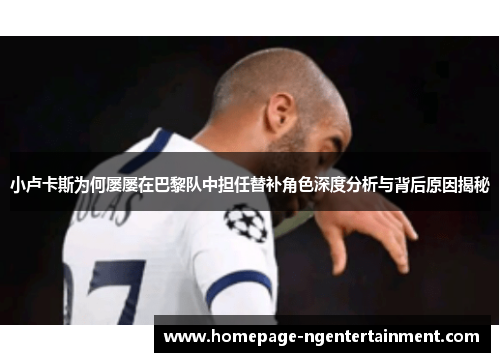 小卢卡斯为何屡屡在巴黎队中担任替补角色深度分析与背后原因揭秘 小卢卡斯为何屡屡在巴黎队中担任替补角色深度分析与背后原因揭秘