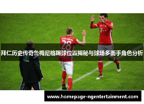 拜仁历史传奇鲁梅尼格踢球位置揭秘与球场多面手角色分析 拜仁历史传奇鲁梅尼格踢球位置揭秘与球场多面手角色分析