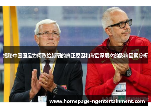 揭秘中国国足为何败给越南的真正原因和背后深层次的影响因素分析 揭秘中国国足为何败给越南的真正原因和背后深层次的影响因素分析