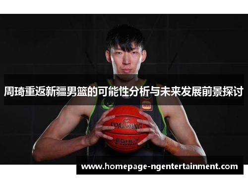 周琦重返新疆男篮的可能性分析与未来发展前景探讨 周琦重返新疆男篮的可能性分析与未来发展前景探讨