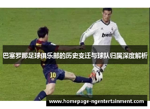 巴塞罗那足球俱乐部的历史变迁与球队归属深度解析 巴塞罗那足球俱乐部的历史变迁与球队归属深度解析