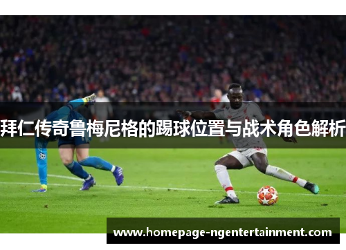 拜仁传奇鲁梅尼格的踢球位置与战术角色解析 拜仁传奇鲁梅尼格的踢球位置与战术角色解析