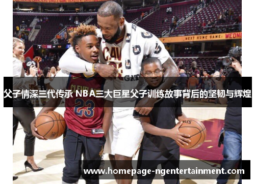 父子情深三代传承 NBA三大巨星父子训练故事背后的坚韧与辉煌
