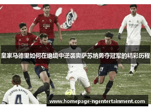 皇家马德里如何在绝境中逆袭奥萨苏纳勇夺冠军的精彩历程 皇家马德里如何在绝境中逆袭奥萨苏纳勇夺冠军的精彩历程