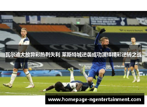 瓦尔迪大放异彩热刺失利 莱斯特城逆袭成功演绎精彩逆转之战