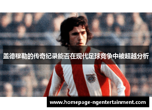 盖德穆勒的传奇纪录能否在现代足球竞争中被超越分析 盖德穆勒的传奇纪录能否在现代足球竞争中被超越分析