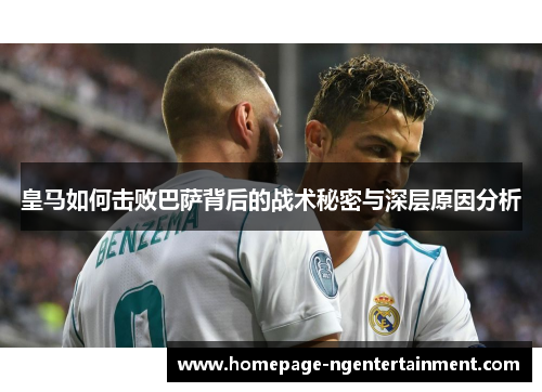 皇马如何击败巴萨背后的战术秘密与深层原因分析 皇马如何击败巴萨背后的战术秘密与深层原因分析