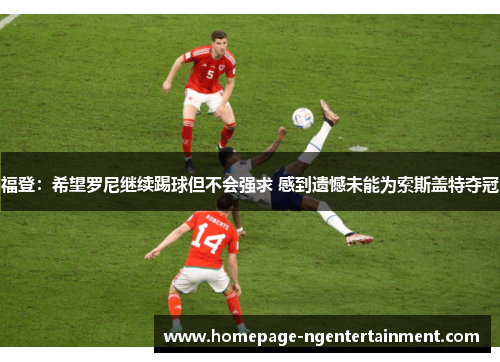 福登:希望罗尼继续踢球但不会强求 感到遗憾未能为索斯盖特夺冠 福登:希望罗尼继续踢球但不会强求 感到遗憾未能为索斯盖特夺冠