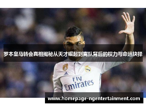 罗本皇马转会真相揭秘从天才崛起到离队背后的权力与命运抉择 罗本皇马转会真相揭秘从天才崛起到离队背后的权力与命运抉择